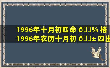 1996年十月初四命 🌾 格「1996年农历十月初 🐱 四出生的命运」